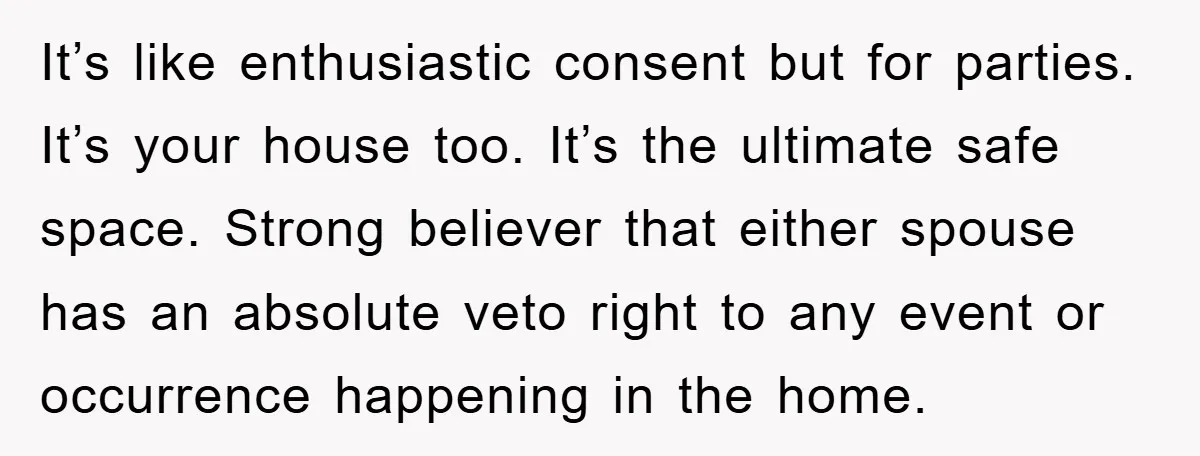 It’s like enthusiastic consent but for parties. It’s your house too. It’s the ultimate safe space. Strong believer that either spouse has an absolute veto right to any event or...