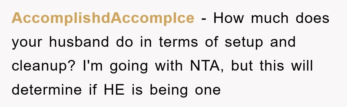 AccomplishdAccomplce − How much does your husband do in terms of setup and cleanup? I'm going with NTA, but this will determine if HE is being one