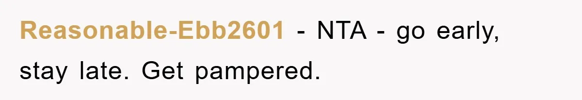 Reasonable-Ebb2601 − NTA - go early, stay late. Get pampered.
