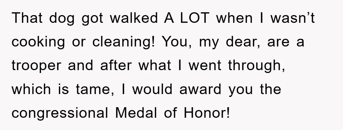That dog got walked A LOT when I wasn’t cooking or cleaning! You, my dear, are a trooper and after what I went through, which is tame, I would award...