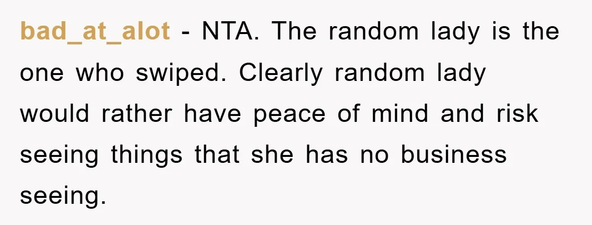 bad_at_alot − NTA. The random lady is the one who swiped. Clearly random lady would rather have peace of mind and risk seeing things that she has no business seeing.