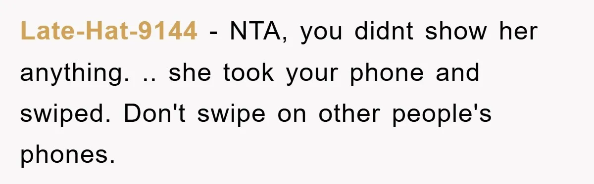 Late-Hat-9144 − NTA, you didnt show her anything. .. she took your phone and swiped. Don't swipe on other people's phones.