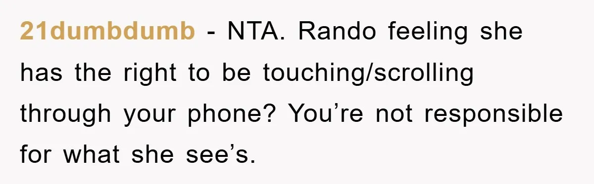 21dumbdumb − NTA. Rando feeling she has the right to be touching/scrolling through your phone? You’re not responsible for what she see’s.