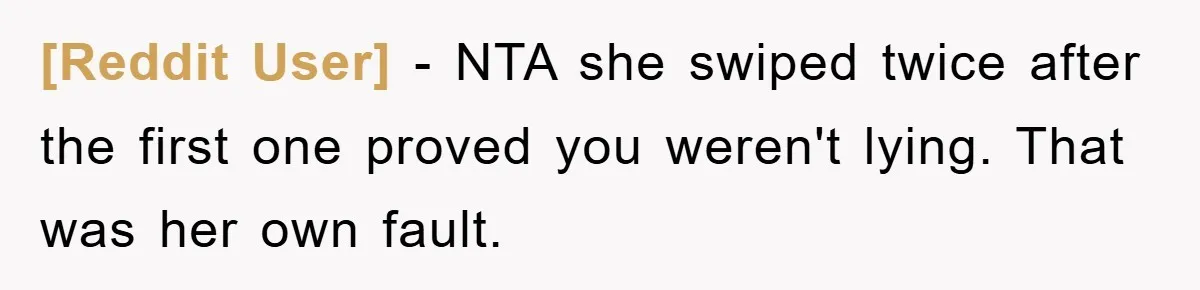 [Reddit User] − NTA she swiped twice after the first one proved you weren't lying. That was her own fault.