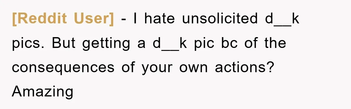 [Reddit User] − I hate unsolicited d__k pics. But getting a d__k pic bc of the consequences of your own actions? Amazing