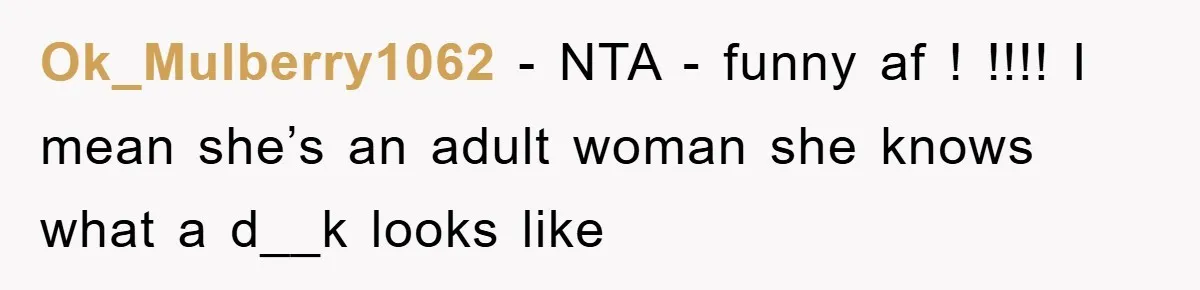 Ok_Mulberry1062 − NTA - funny af ! !!!! I mean she’s an adult woman she knows what a d__k looks like