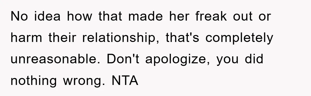No idea how that made her freak out or harm their relationship, that's completely unreasonable. Don't apologize, you did nothing wrong. NTA