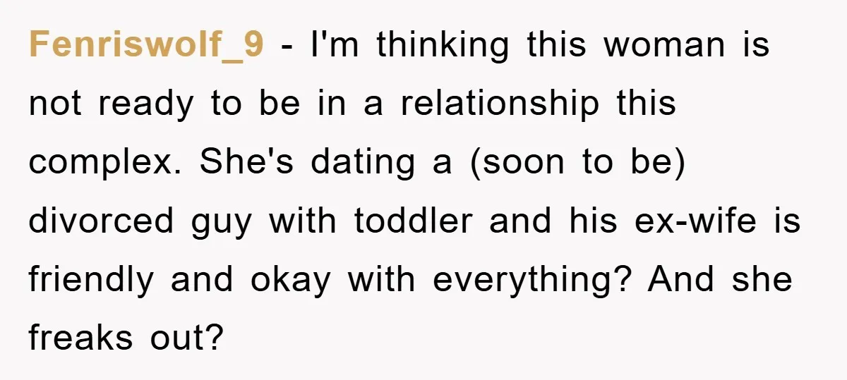 Fenriswolf_9 − I'm thinking this woman is not ready to be in a relationship this complex. She's dating a (soon to be) divorced guy with toddler and his ex-wife is...