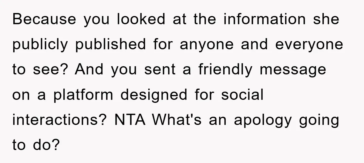 Because you looked at the information she publicly published for anyone and everyone to see? And you sent a friendly message on a platform designed for social interactions? NTA What's...