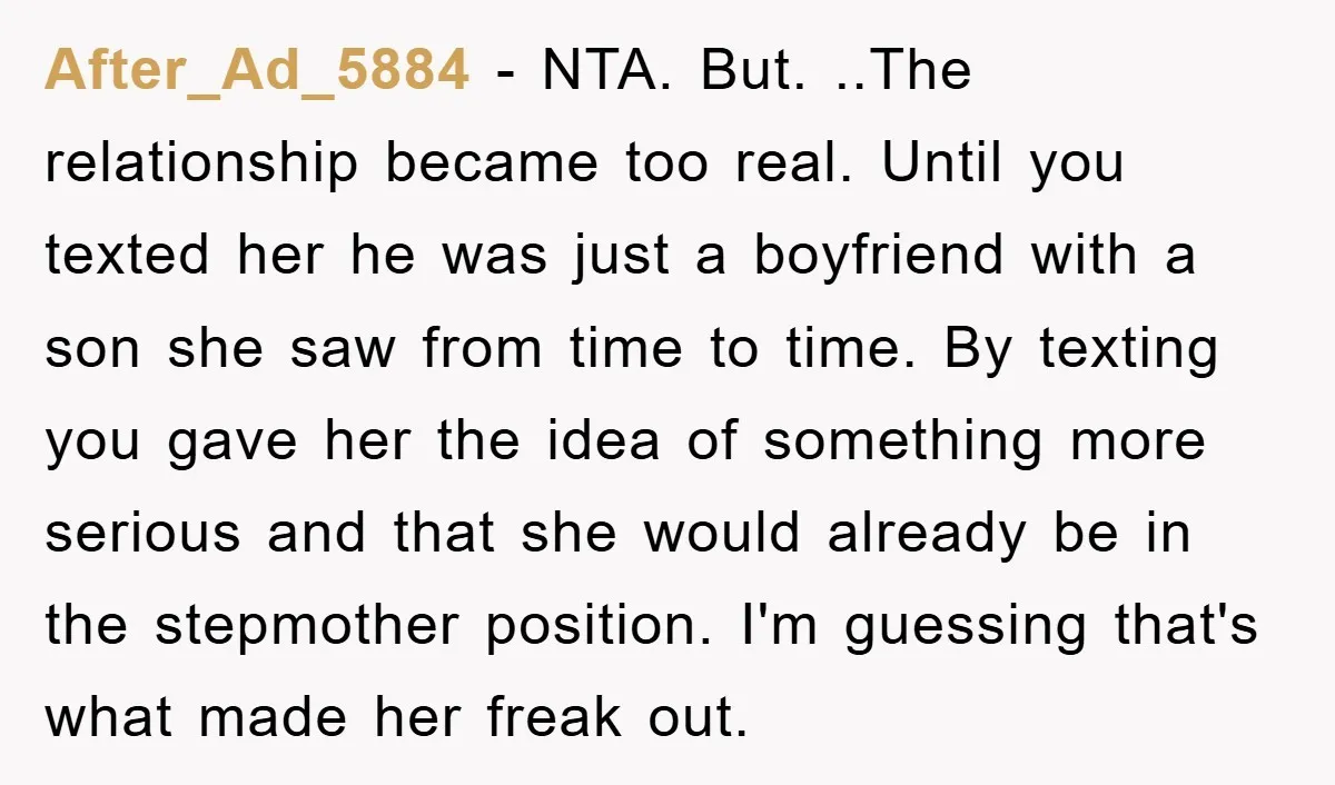 After_Ad_5884 − NTA. But. ..The relationship became too real. Until you texted her he was just a boyfriend with a son she saw from time to time. By texting you...