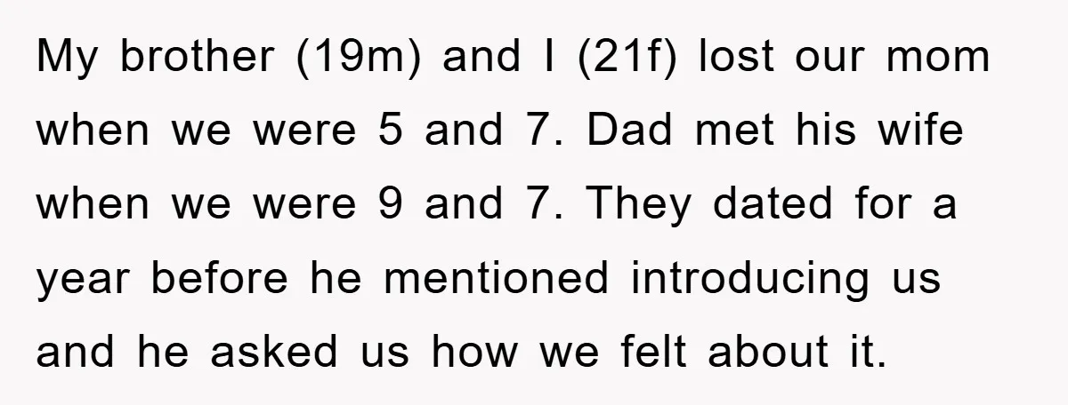 My brother (19m) and I (21f) lost our mom when we were 5 and 7. Dad met his wife when we were 9 and 7. They dated for a year...