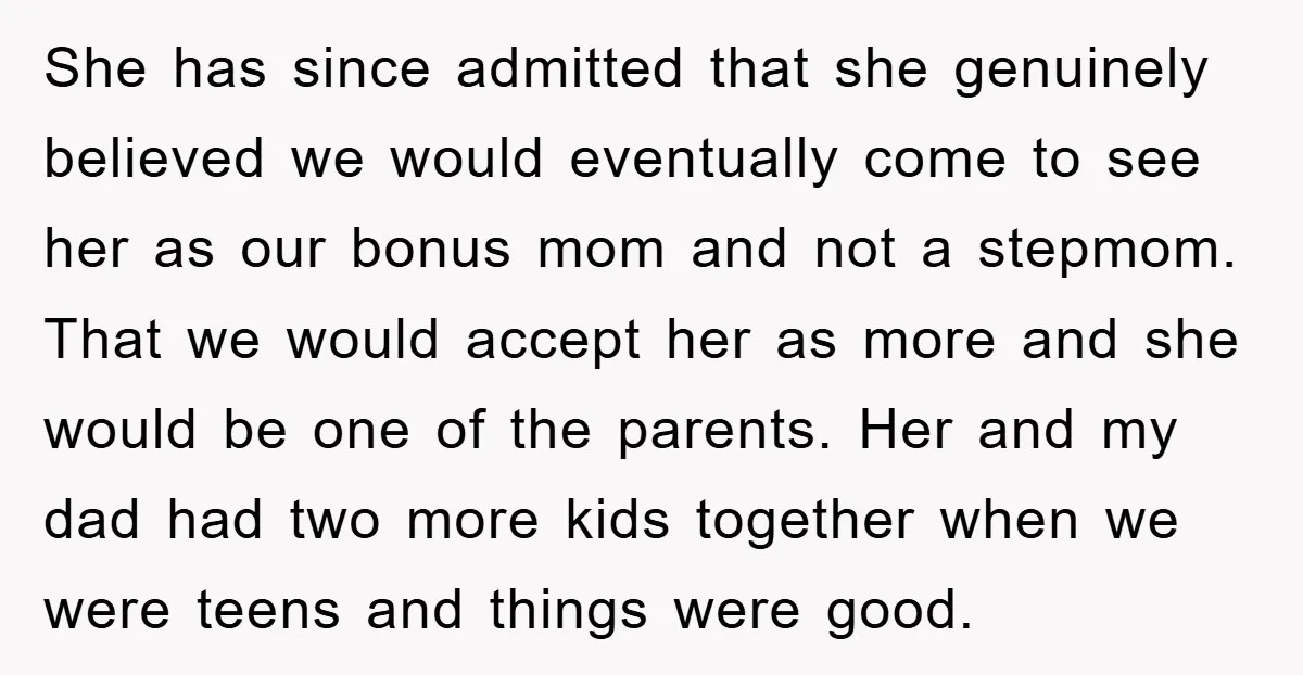 She has since admitted that she genuinely believed we would eventually come to see her as our bonus mom and not a stepmom. That we would accept her as more...