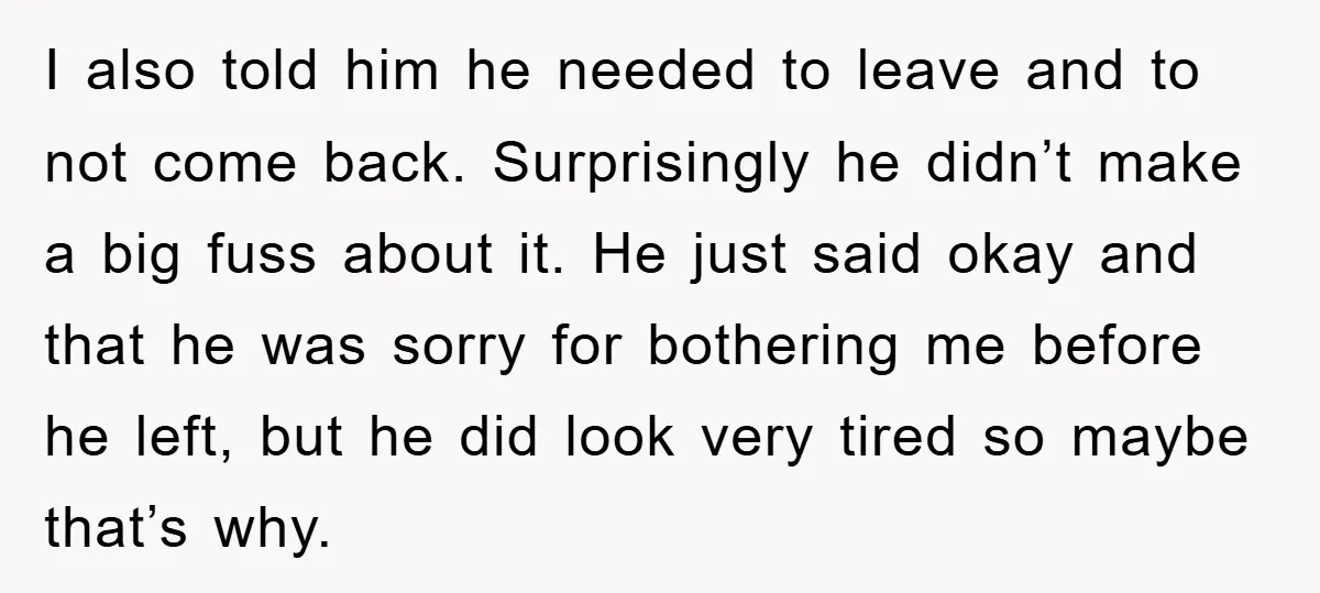 I also told him he needed to leave and to not come back. Surprisingly he didn’t make a big fuss about it. He just said okay and that he was...