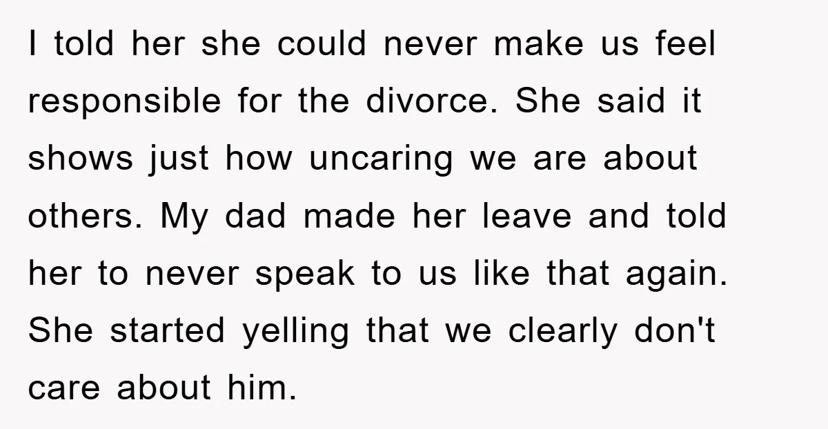 I told her she could never make us feel responsible for the divorce. She said it shows just how uncaring we are about others. My dad made her leave and...