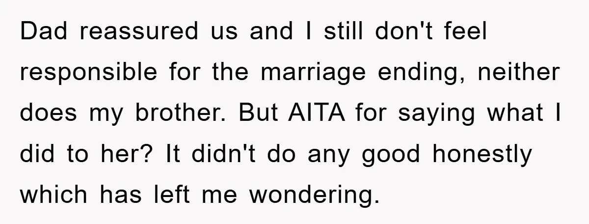 Dad reassured us and I still don't feel responsible for the marriage ending, neither does my brother. But AITA for saying what I did to her? It didn't do any...