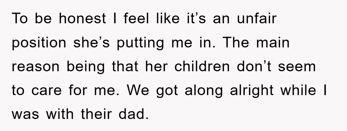 To be honest I feel like it’s an unfair position she’s putting me in. The main reason being that her children don’t seem to care for me. We got along...