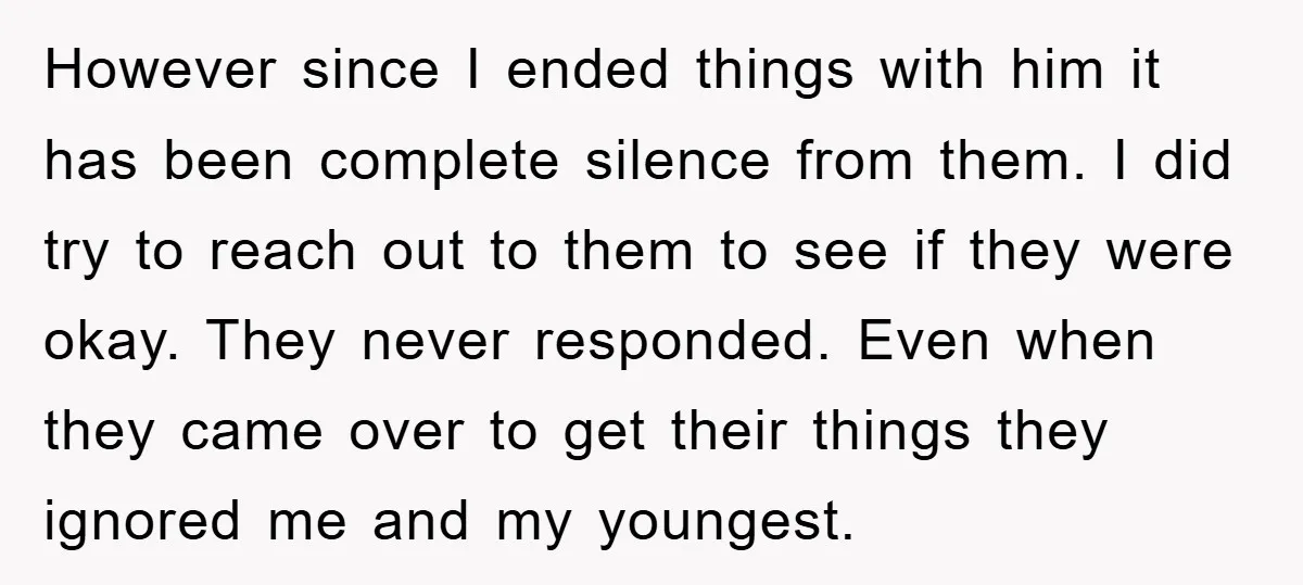 However since I ended things with him it has been complete silence from them. I did try to reach out to them to see if they were okay. They never...