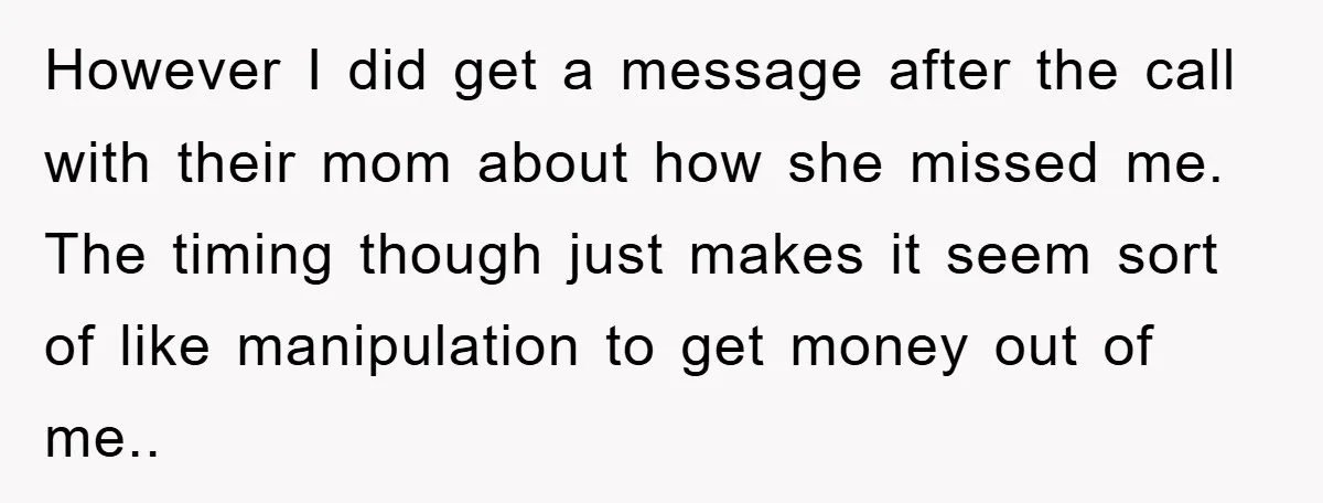 However I did get a message after the call with their mom about how she missed me. The timing though just makes it seem sort of like manipulation to get...