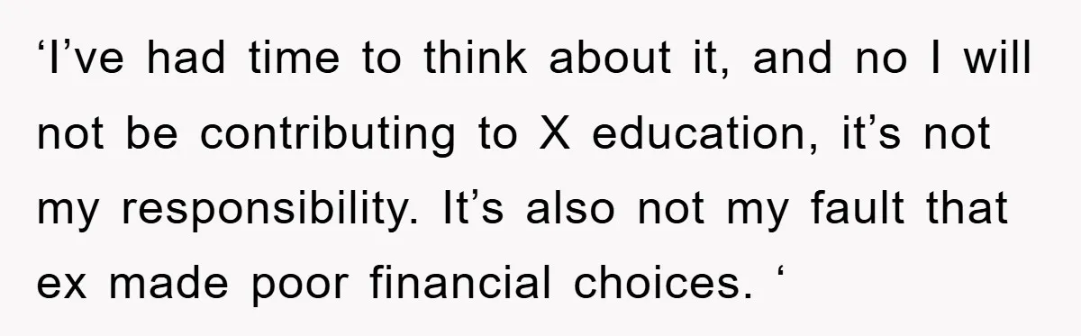 ‘I’ve had time to think about it, and no I will not be contributing to X education, it’s not my responsibility. It’s also not my fault that ex made poor...
