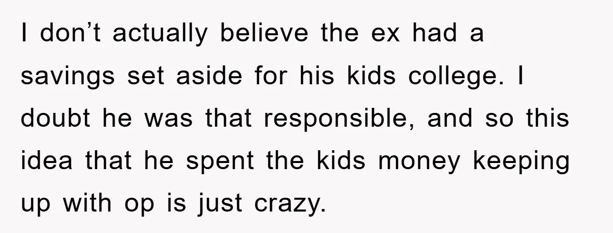 I don’t actually believe the ex had a savings set aside for his kids college. I doubt he was that responsible, and so this idea that he spent the kids...