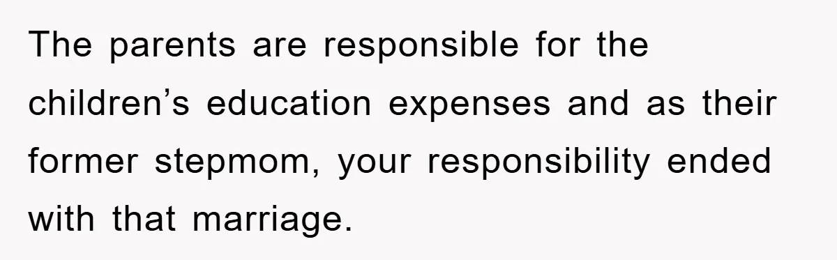 The parents are responsible for the children’s education expenses and as their former stepmom, your responsibility ended with that marriage.