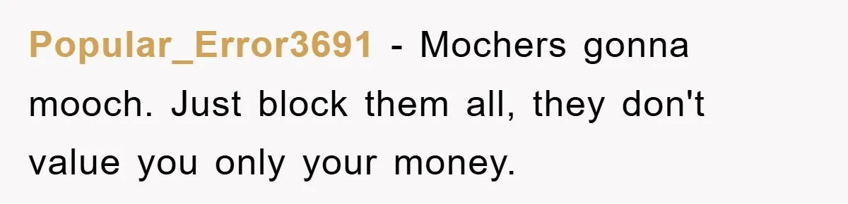 Popular_Error3691 − Mochers gonna mooch. Just block them all, they don't value you only your money.