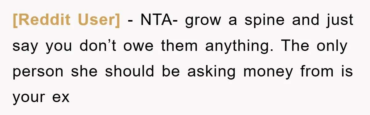 [Reddit User] − NTA- grow a spine and just say you don’t owe them anything. The only person she should be asking money from is your ex