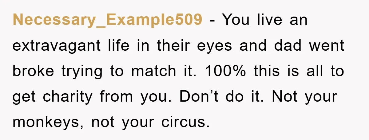 Necessary_Example509 − You live an extravagant life in their eyes and dad went broke trying to match it. 100% this is all to get charity from you. Don’t do it....