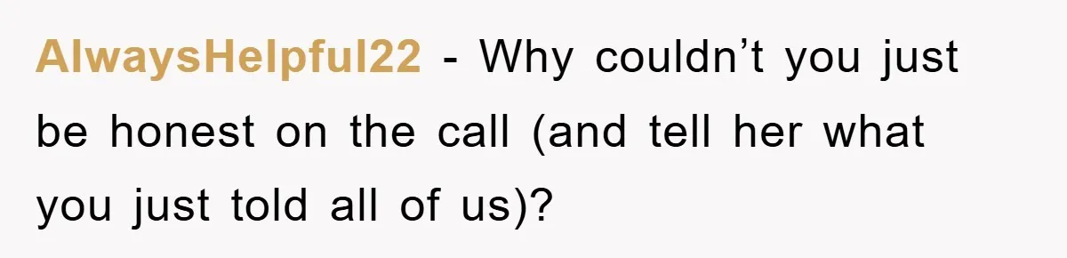 AlwaysHelpful22 − Why couldn’t you just be honest on the call (and tell her what you just told all of us)?