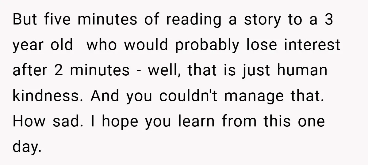 But five minutes of reading a story to a 3 year old who would probably lose interest after 2 minutes - well, that is just human kindness. And you couldn't...