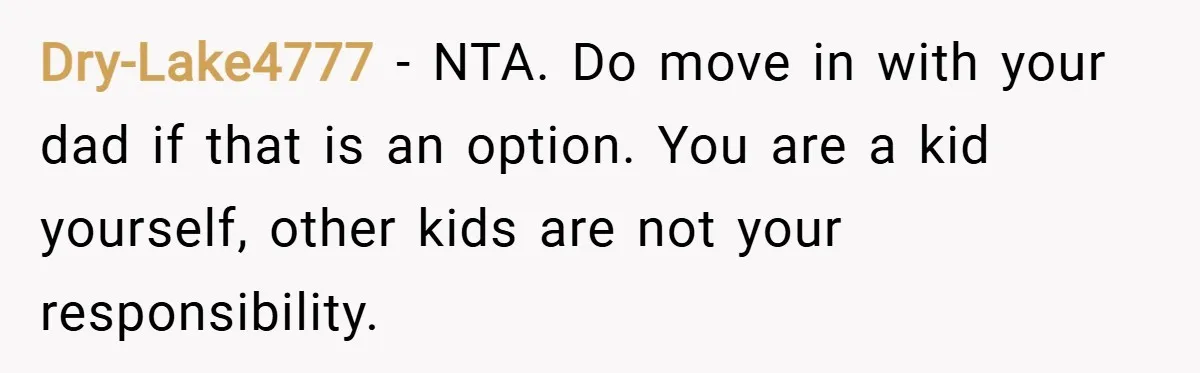 Dry-Lake4777 − NTA. Do move in with your dad if that is an option. You are a kid yourself, other kids are not your responsibility.