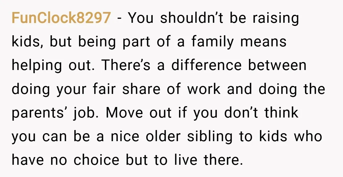 FunClock8297 − You shouldn’t be raising kids, but being part of a family means helping out. There’s a difference between doing your fair share of work and doing the parents’...