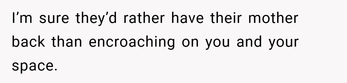 I’m sure they’d rather have their mother back than encroaching on you and your space.