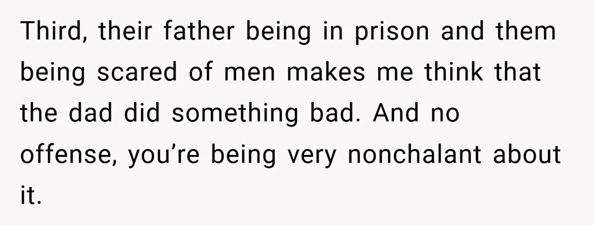 Third, their father being in prison and them being scared of men makes me think that the dad did something bad. And no offense, you’re being very nonchalant about it.