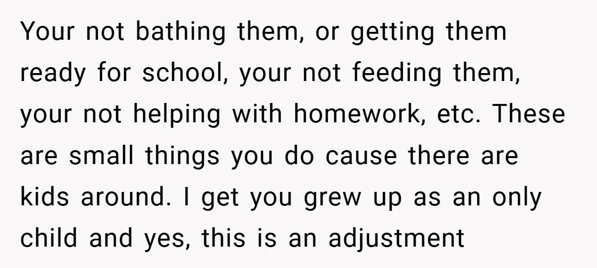 Your not bathing them, or getting them ready for school, your not feeding them, your not helping with homework, etc. These are small things you do cause there are kids...
