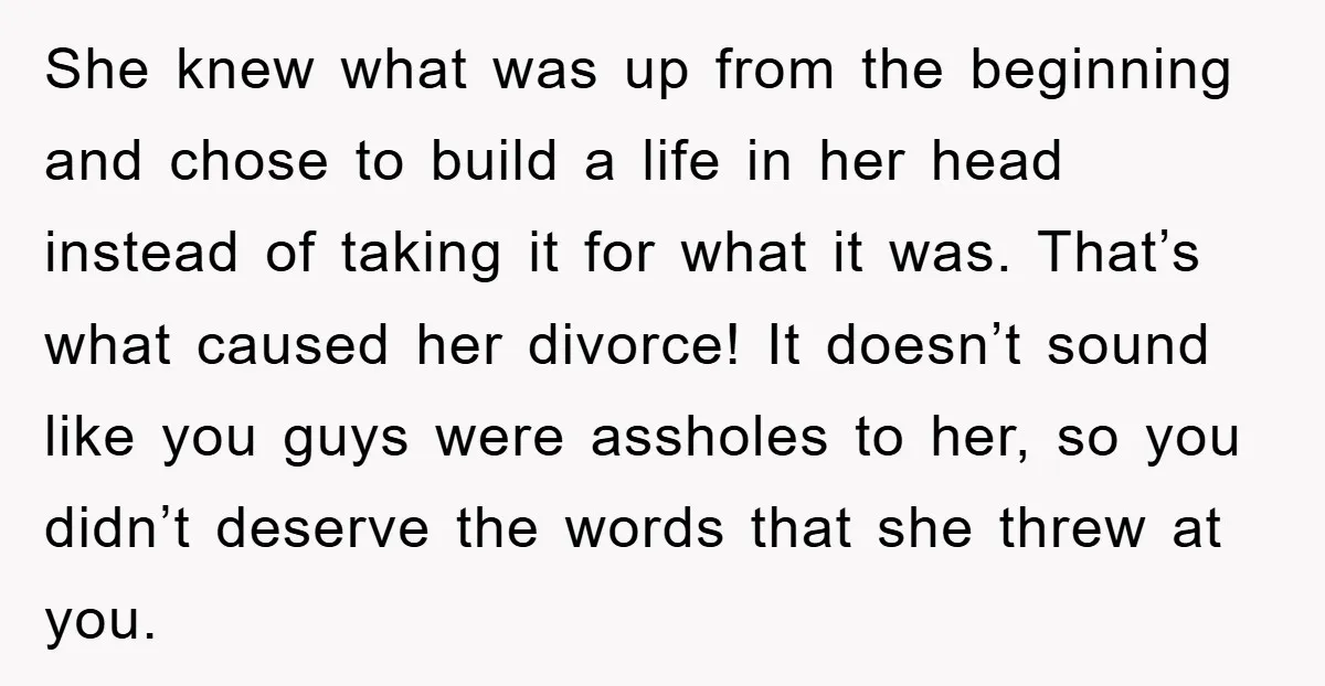 She knew what was up from the beginning and chose to build a life in her head instead of taking it for what it was. That’s what caused her divorce!...