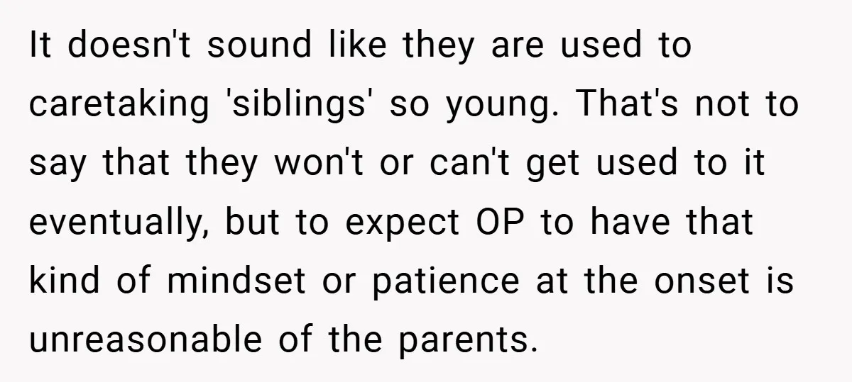 It doesn't sound like they are used to caretaking 'siblings' so young. That's not to say that they won't or can't get used to it eventually, but to expect OP...