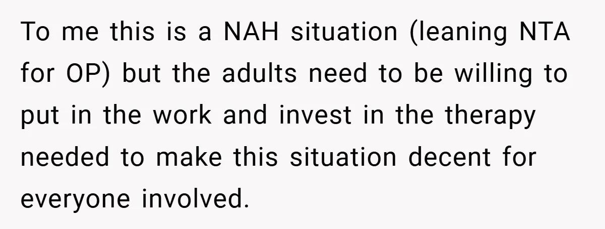 To me this is a NAH situation (leaning NTA for OP) but the adults need to be willing to put in the work and invest in the therapy needed to...