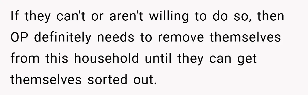 If they can't or aren't willing to do so, then OP definitely needs to remove themselves from this household until they can get themselves sorted out.