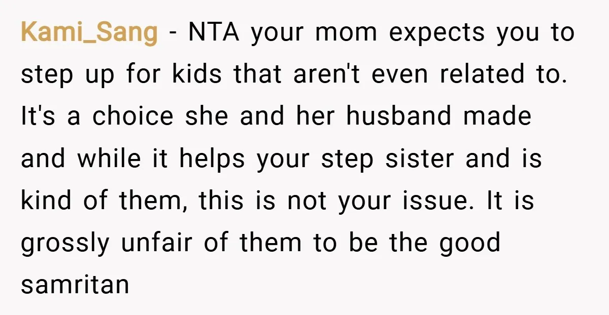 Kami_Sang − NTA your mom expects you to step up for kids that aren't even related to. It's a choice she and her husband made and while it helps your...