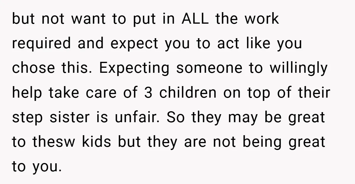 but not want to put in ALL the work required and expect you to act like you chose this. Expecting someone to willingly help take care of 3 children on...