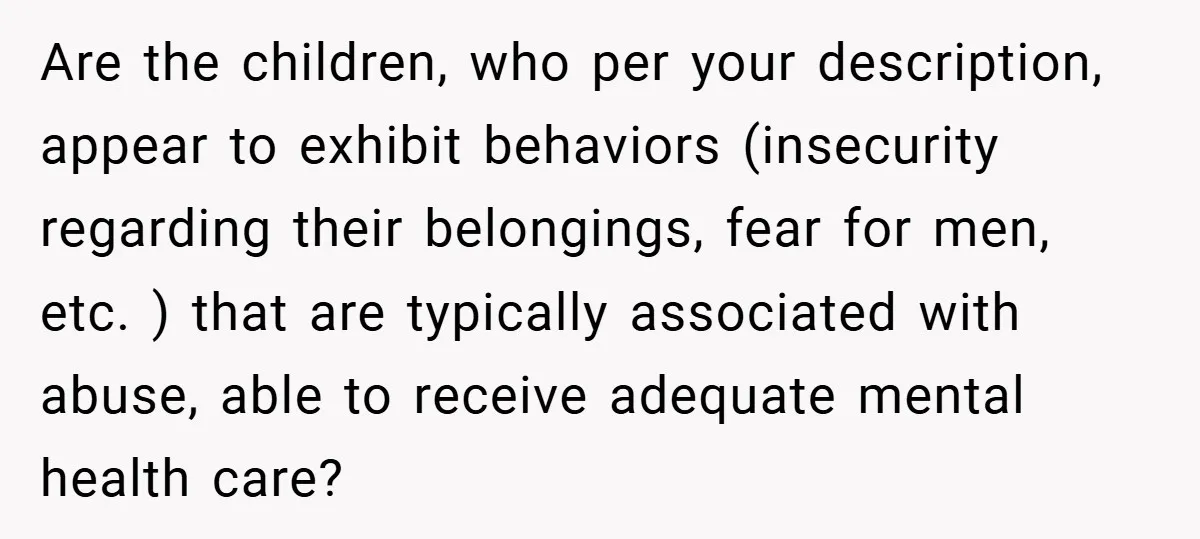 Are the children, who per your description, appear to exhibit behaviors (insecurity regarding their belongings, fear for men, etc. ) that are typically associated with abuse, able to receive adequate...