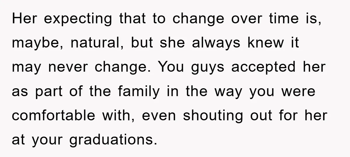 Her expecting that to change over time is, maybe, natural, but she always knew it may never change. You guys accepted her as part of the family in the way...