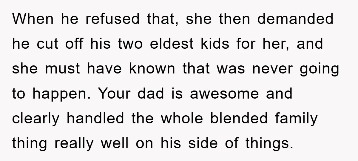 When he refused that, she then demanded he cut off his two eldest kids for her, and she must have known that was never going to happen. Your dad is...