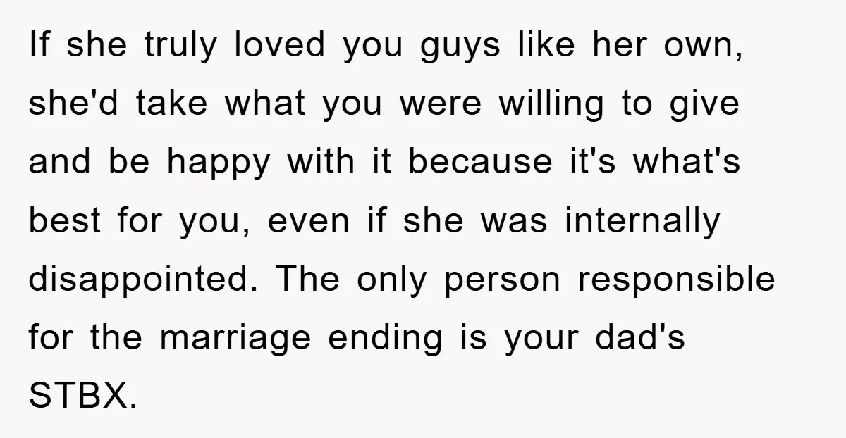 If she truly loved you guys like her own, she'd take what you were willing to give and be happy with it because it's what's best for you, even if...