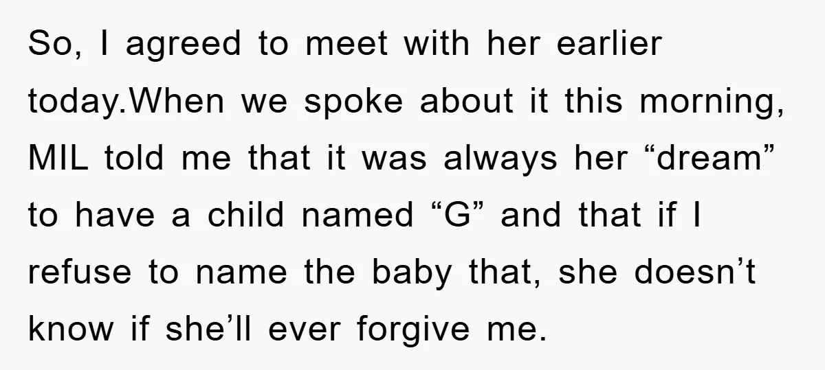So, I agreed to meet with her earlier today.When we spoke about it this morning, MIL told me that it was always her “dream” to have a child named “G”...