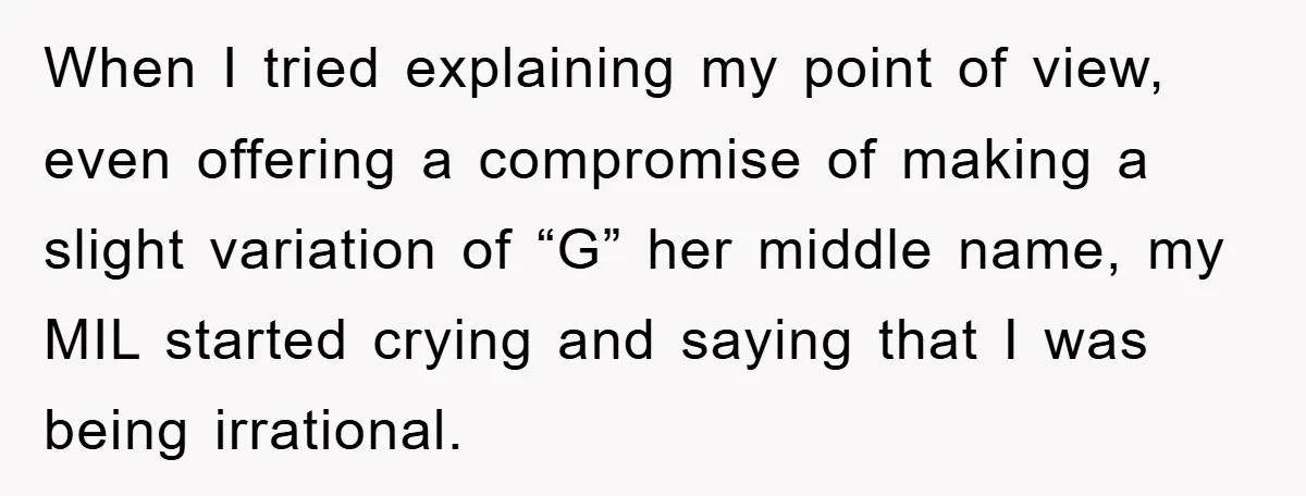 When I tried explaining my point of view, even offering a compromise of making a slight variation of “G” her middle name, my MIL started crying and saying that I...