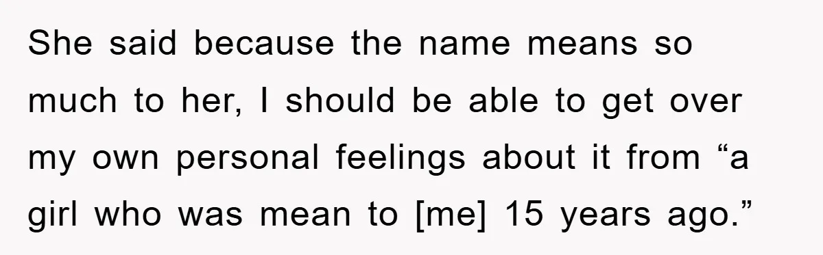 She said because the name means so much to her, I should be able to get over my own personal feelings about it from “a girl who was mean to...