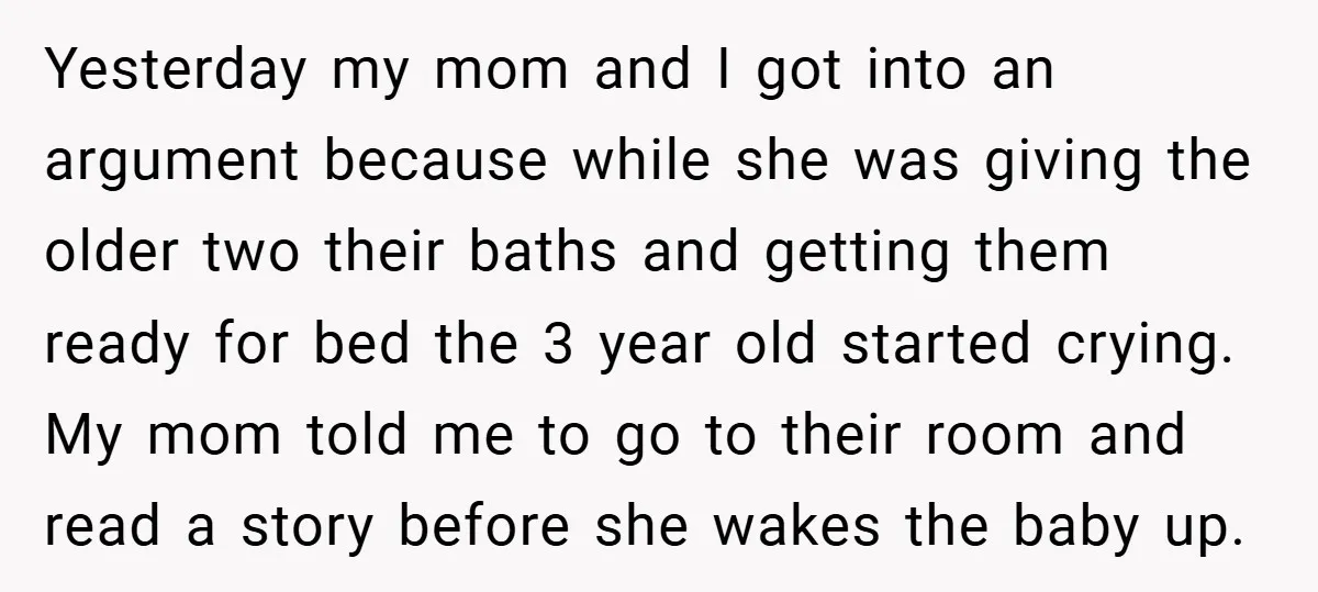Yesterday my mom and I got into an argument because while she was giving the older two their baths and getting them ready for bed the 3 year old started...