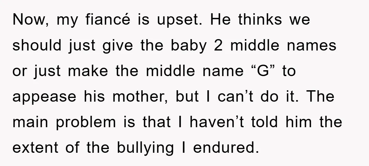 Now, my fiancé is upset. He thinks we should just give the baby 2 middle names or just make the middle name “G” to appease his mother, but I can’t...